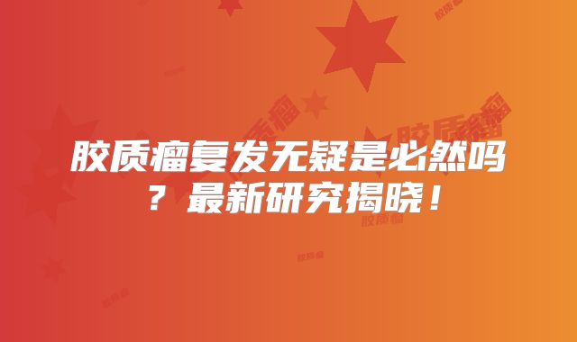 胶质瘤复发无疑是必然吗？最新研究揭晓！