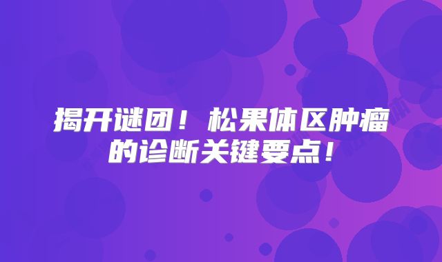 揭开谜团！松果体区肿瘤的诊断关键要点！