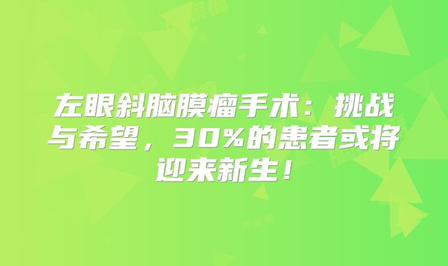 左眼斜脑膜瘤手术：挑战与希望，30%的患者或将迎来新生！