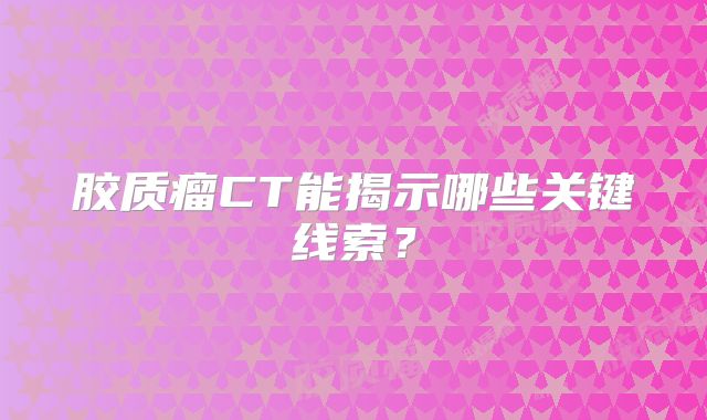 胶质瘤CT能揭示哪些关键线索？