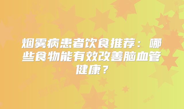 烟雾病患者饮食推荐：哪些食物能有效改善脑血管健康？