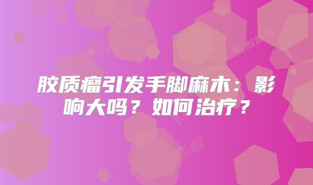 胶质瘤引发手脚麻木：影响大吗？如何治疗？