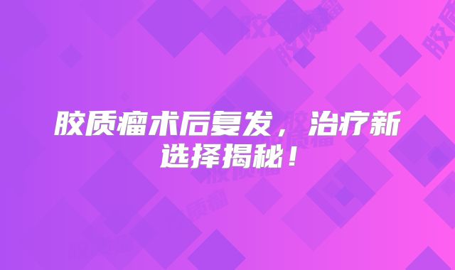 胶质瘤术后复发，治疗新选择揭秘！