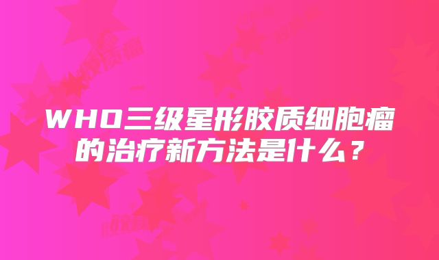 WHO三级星形胶质细胞瘤的治疗新方法是什么？
