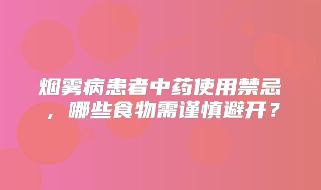 烟雾病患者中药使用禁忌，哪些食物需谨慎避开？
