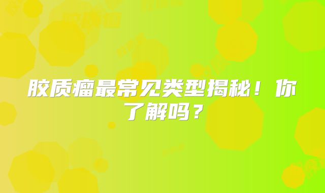 胶质瘤最常见类型揭秘！你了解吗？