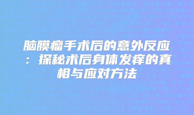 脑膜瘤手术后的意外反应：探秘术后身体发痒的真相与应对方法