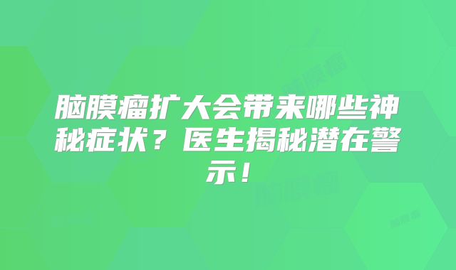脑膜瘤扩大会带来哪些神秘症状？医生揭秘潜在警示！