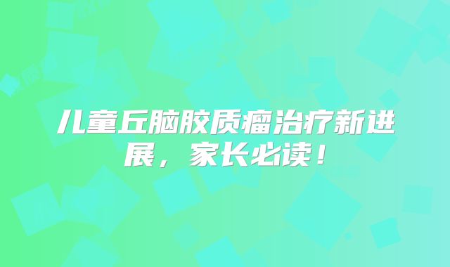 儿童丘脑胶质瘤治疗新进展，家长必读！