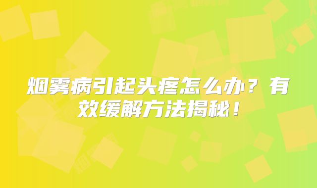 烟雾病引起头疼怎么办？有效缓解方法揭秘！
