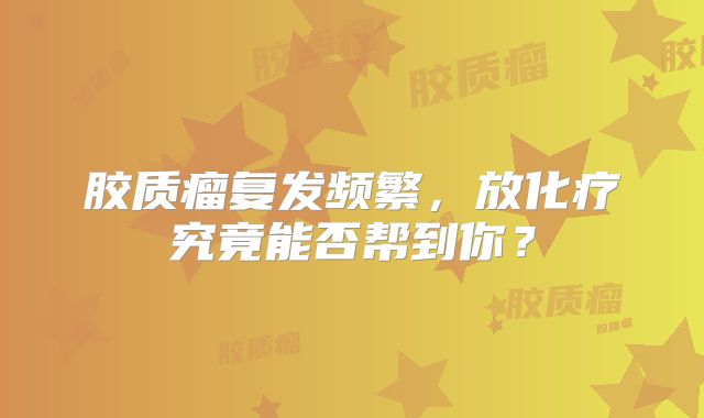 胶质瘤复发频繁，放化疗究竟能否帮到你？