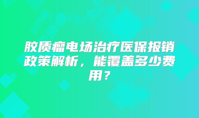 胶质瘤电场治疗医保报销政策解析，能覆盖多少费用？