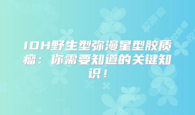 IDH野生型弥漫星型胶质瘤：你需要知道的关键知识！
