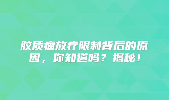胶质瘤放疗限制背后的原因，你知道吗？揭秘！