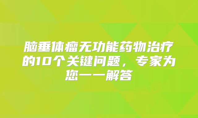 脑垂体瘤无功能药物治疗的10个关键问题，专家为您一一解答