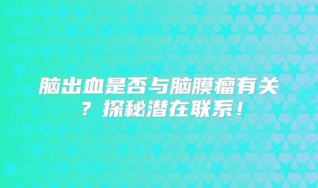 脑出血是否与脑膜瘤有关？探秘潜在联系！