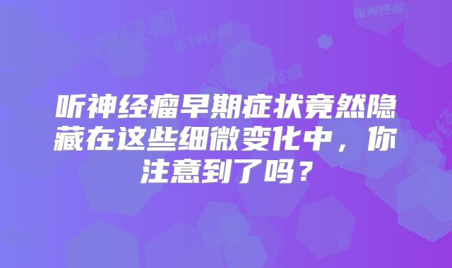 听神经瘤早期症状竟然隐藏在这些细微变化中，你注意到了吗？