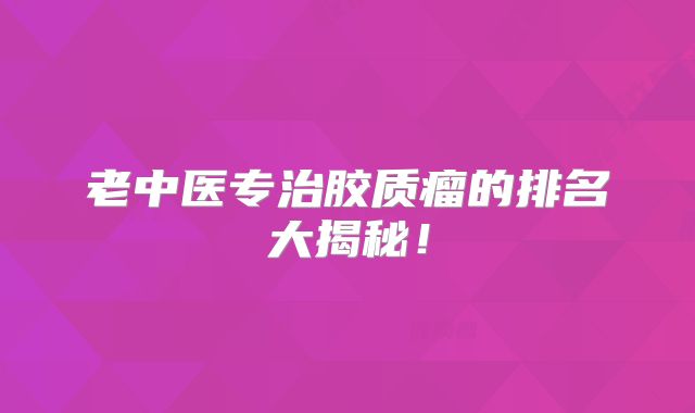 老中医专治胶质瘤的排名大揭秘！