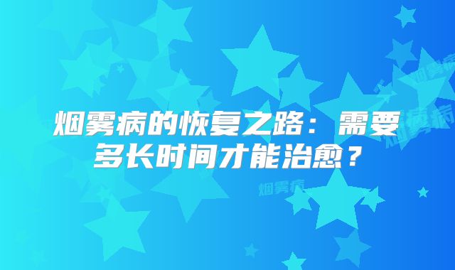 烟雾病的恢复之路：需要多长时间才能治愈？