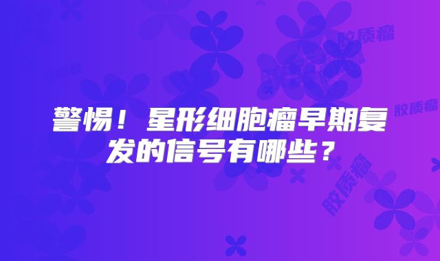 警惕！星形细胞瘤早期复发的信号有哪些？