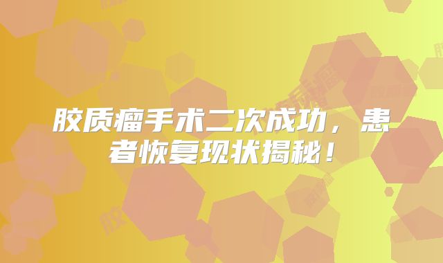胶质瘤手术二次成功，患者恢复现状揭秘！