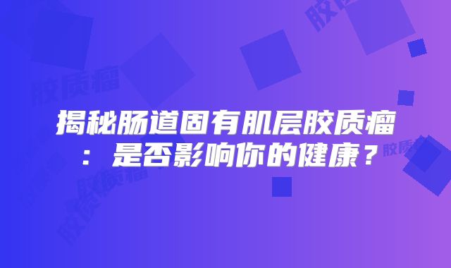 揭秘肠道固有肌层胶质瘤：是否影响你的健康？