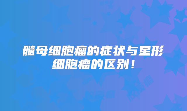 髓母细胞瘤的症状与星形细胞瘤的区别！