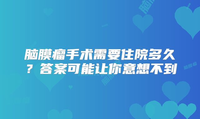 脑膜瘤手术需要住院多久？答案可能让你意想不到