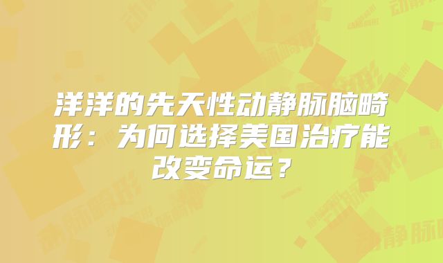 洋洋的先天性动静脉脑畸形：为何选择美国治疗能改变命运？