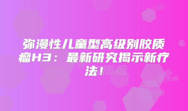 弥漫性儿童型高级别胶质瘤H3：最新研究揭示新疗法！