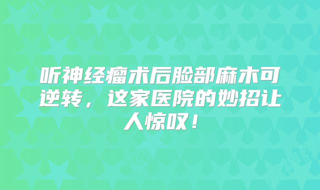 听神经瘤术后脸部麻木可逆转，这家医院的妙招让人惊叹！