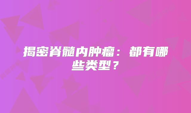 揭密脊髓内肿瘤：都有哪些类型？
