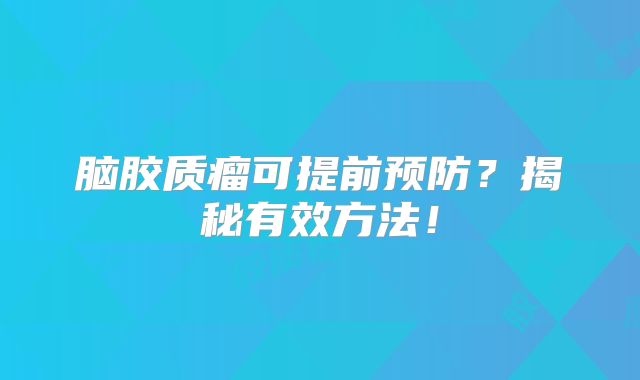 脑胶质瘤可提前预防？揭秘有效方法！