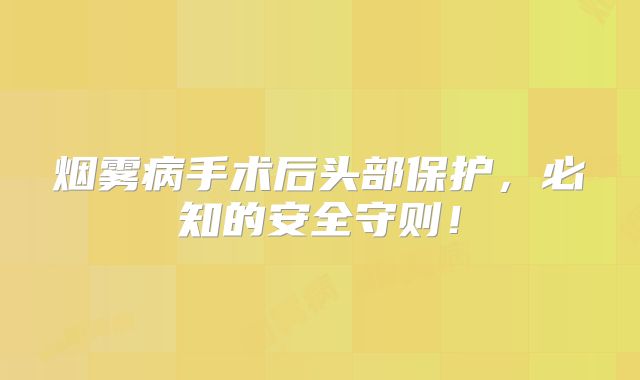 烟雾病手术后头部保护，必知的安全守则！