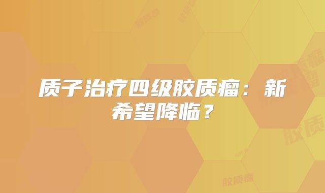 质子治疗四级胶质瘤：新希望降临？