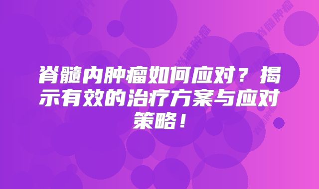 脊髓内肿瘤如何应对？揭示有效的治疗方案与应对策略！