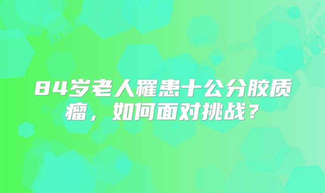 84岁老人罹患十公分胶质瘤，如何面对挑战？