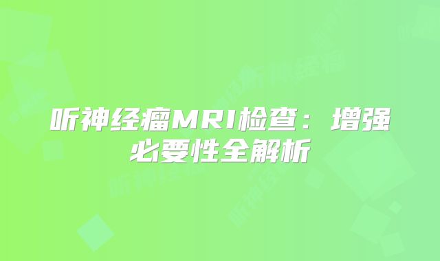 听神经瘤MRI检查：增强必要性全解析