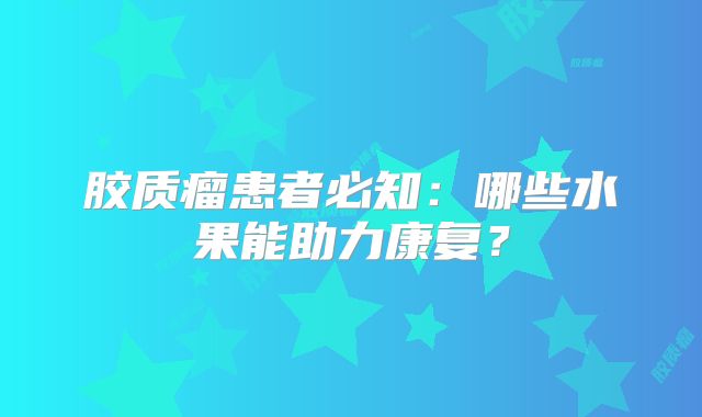 胶质瘤患者必知：哪些水果能助力康复？