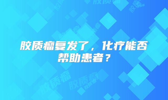 胶质瘤复发了，化疗能否帮助患者？