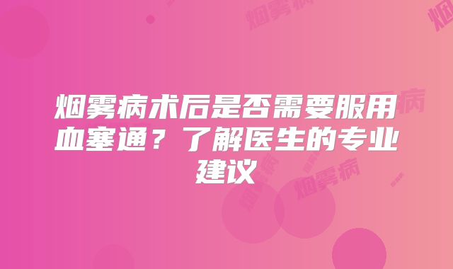 烟雾病术后是否需要服用血塞通？了解医生的专业建议