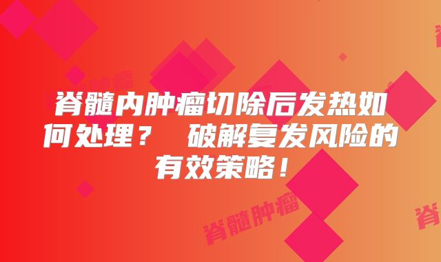 脊髓内肿瘤切除后发热如何处理？ 破解复发风险的有效策略！