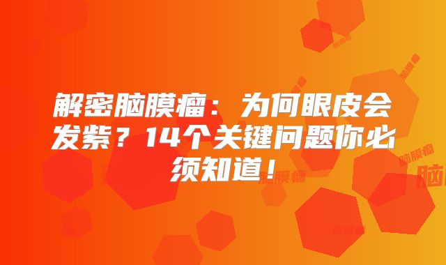 解密脑膜瘤：为何眼皮会发紫？14个关键问题你必须知道！