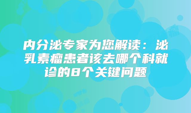 内分泌专家为您解读：泌乳素瘤患者该去哪个科就诊的8个关键问题