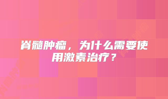 脊髓肿瘤，为什么需要使用激素治疗？