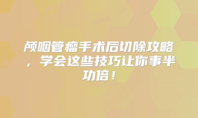 颅咽管瘤手术后切除攻略，学会这些技巧让你事半功倍！