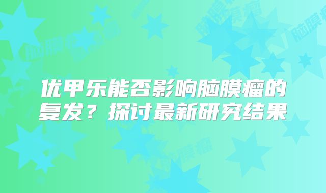 优甲乐能否影响脑膜瘤的复发？探讨最新研究结果