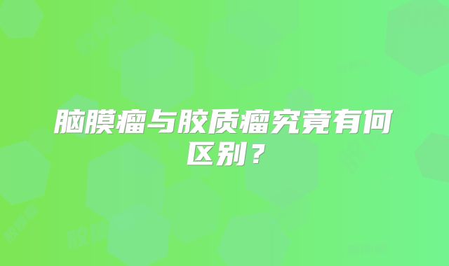 脑膜瘤与胶质瘤究竟有何区别？