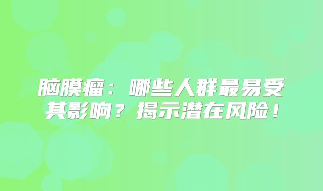 脑膜瘤：哪些人群最易受其影响？揭示潜在风险！