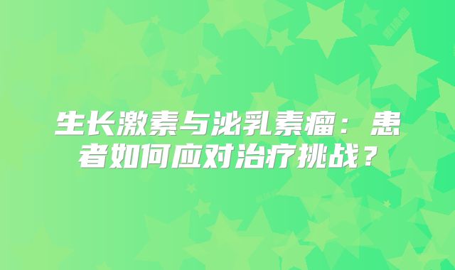 生长激素与泌乳素瘤：患者如何应对治疗挑战？